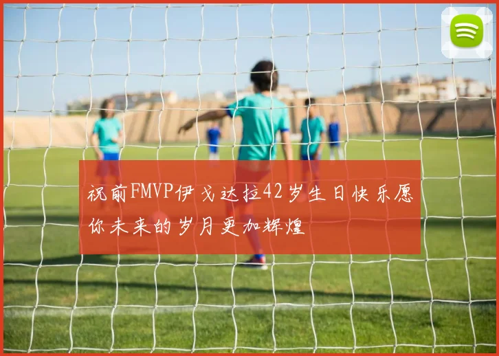 祝前FMVP伊戈达拉42岁生日快乐愿你未来的岁月更加辉煌