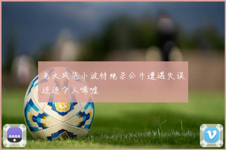老大风范小波特绝杀公牛遭遇失误连连令人唏嘘