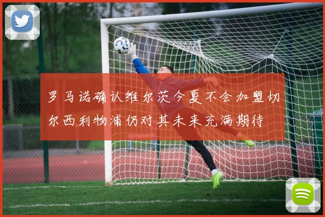 罗马诺确认维尔茨今夏不会加盟切尔西利物浦仍对其未来充满期待