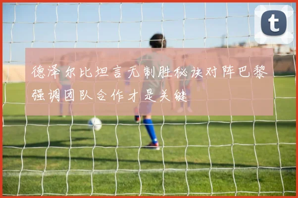 德泽尔比坦言无制胜秘诀对阵巴黎强调团队合作才是关键