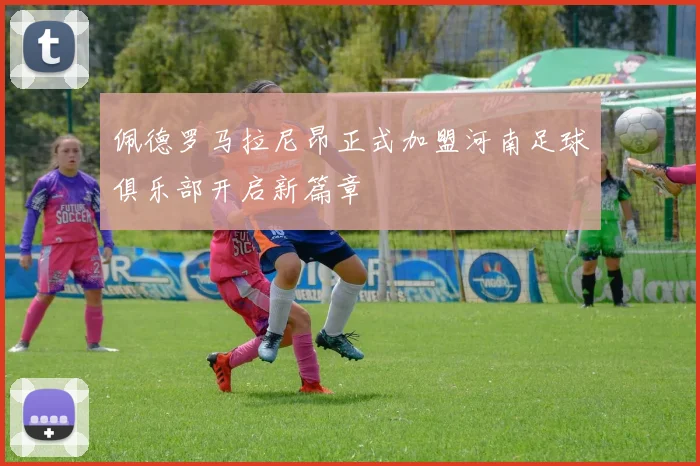 佩德罗马拉尼昂正式加盟河南足球俱乐部开启新篇章