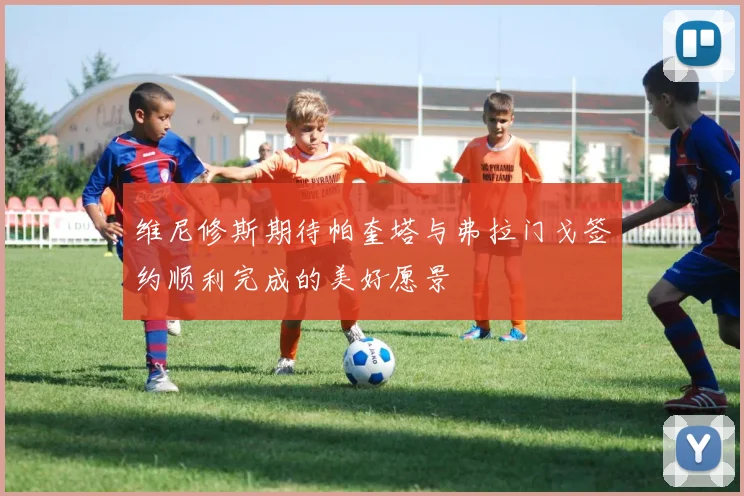 维尼修斯期待帕奎塔与弗拉门戈签约顺利完成的美好愿景