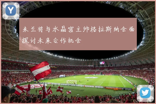 米兰将与水晶宫主帅格拉斯纳会面探讨未来合作机会