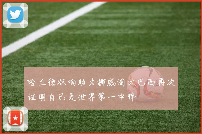哈兰德双响助力挪威淘汰巴西再次证明自己是世界第一中锋