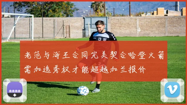 老范与海王合同完美契合哈登火箭需加选秀权才能超越加兰报价