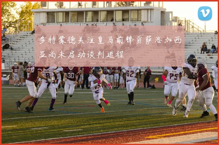 多特蒙德关注皇马前锋贡萨洛加西亚尚未启动谈判进程