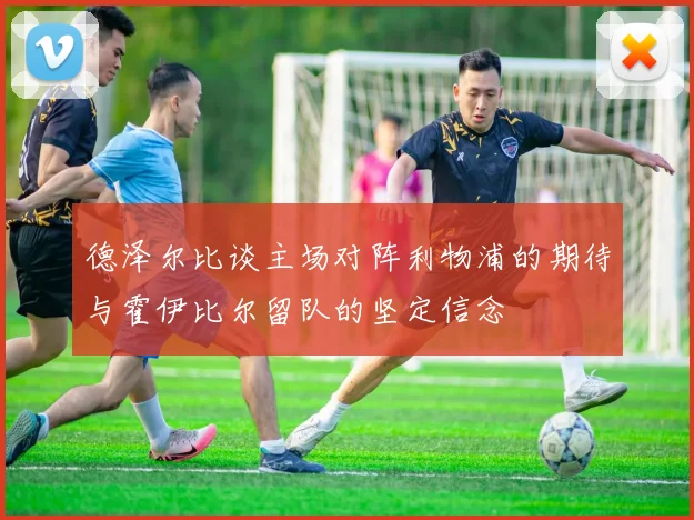 德泽尔比谈主场对阵利物浦的期待与霍伊比尔留队的坚定信念