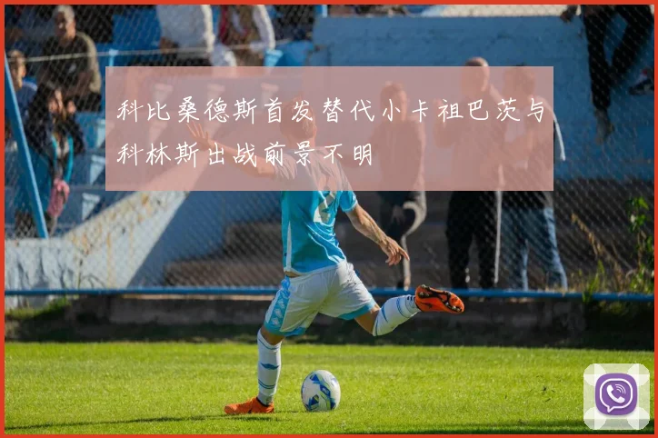 科比桑德斯首发替代小卡祖巴茨与科林斯出战前景不明