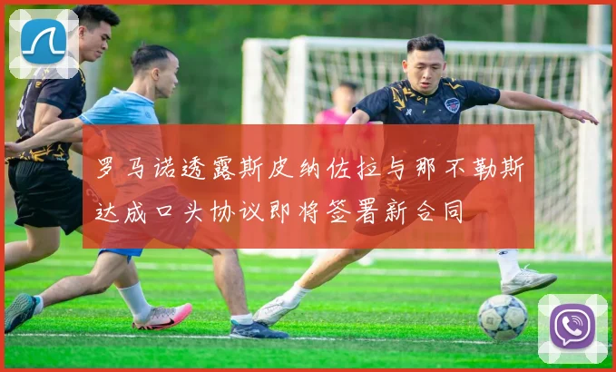 罗马诺透露斯皮纳佐拉与那不勒斯达成口头协议即将签署新合同