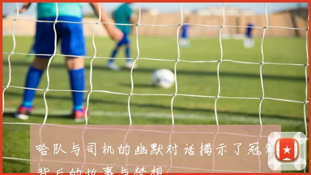 哈队与司机的幽默对话揭示了冠军背后的故事与梦想