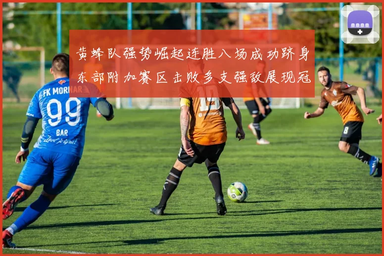 黄蜂队强势崛起连胜八场成功跻身东部附加赛区击败多支强敌展现冠军潜力