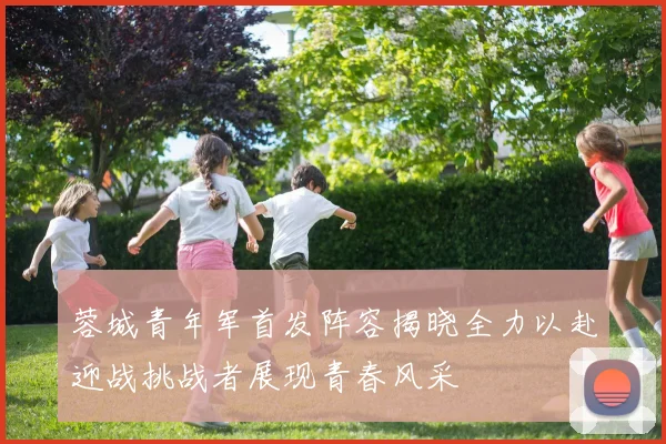 蓉城青年军首发阵容揭晓全力以赴迎战挑战者展现青春风采