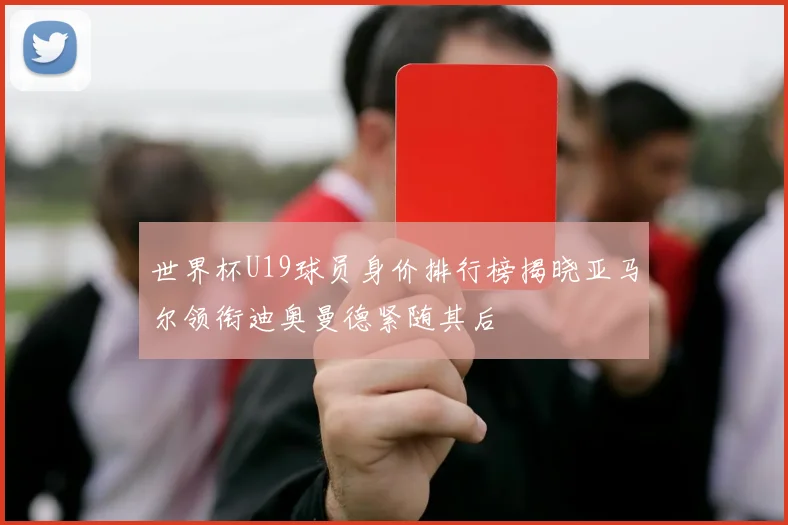 世界杯U19球员身价排行榜揭晓亚马尔领衔迪奥曼德紧随其后