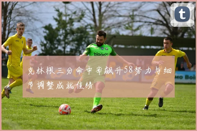 克林根三分命中率飙升58努力与细节调整成就佳绩