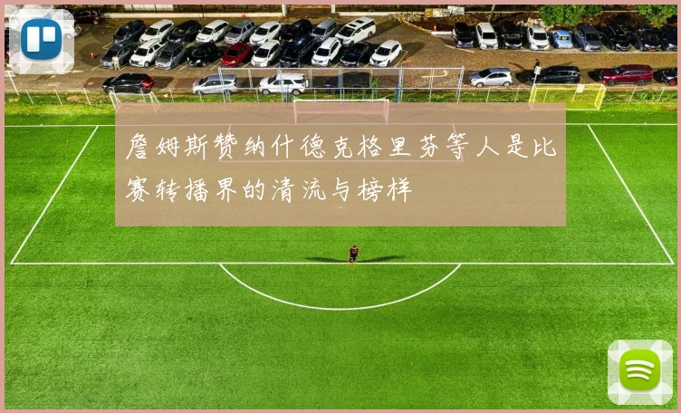 詹姆斯赞纳什德克格里芬等人是比赛转播界的清流与榜样