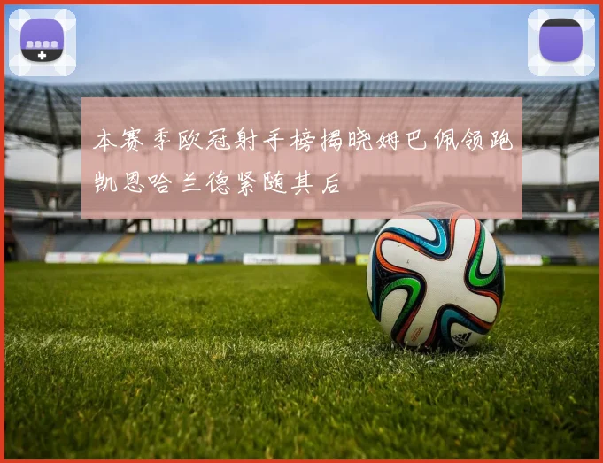 本赛季欧冠射手榜揭晓姆巴佩领跑凯恩哈兰德紧随其后