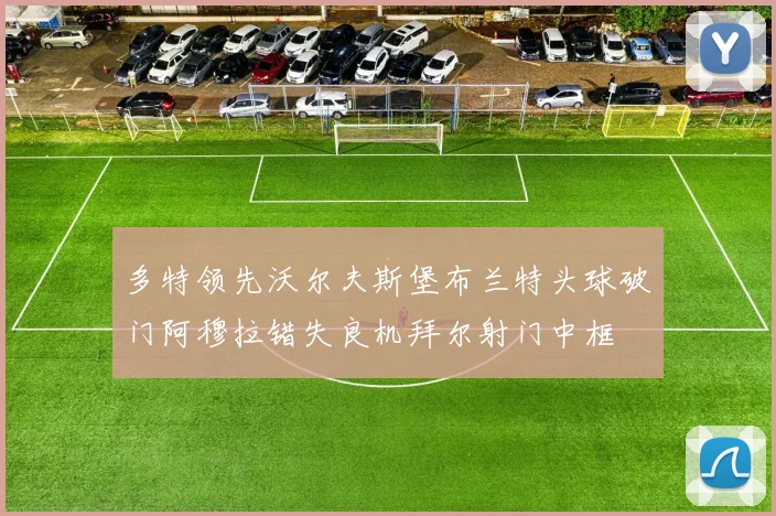 多特领先沃尔夫斯堡布兰特头球破门阿穆拉错失良机拜尔射门中框