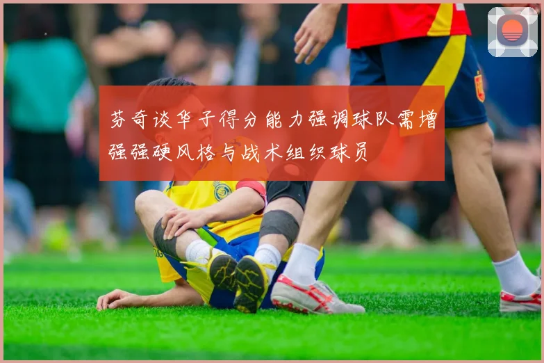 芬奇谈华子得分能力强调球队需增强强硬风格与战术组织球员