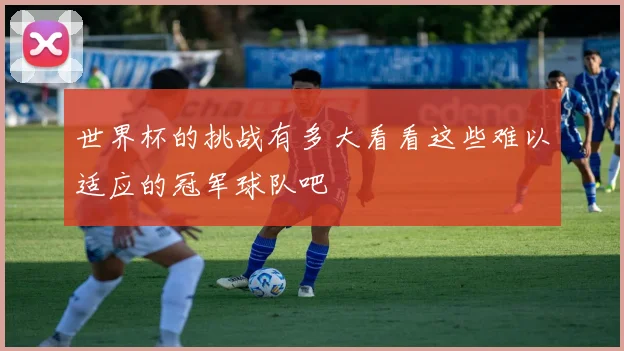 世界杯的挑战有多大看看这些难以适应的冠军球队吧