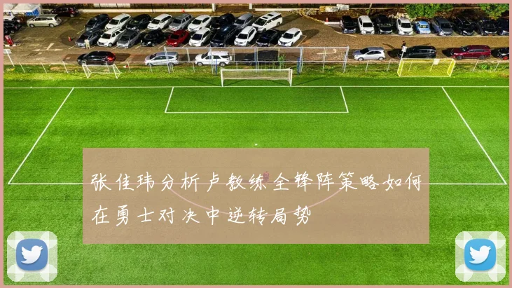 张佳玮分析卢教练全锋阵策略如何在勇士对决中逆转局势