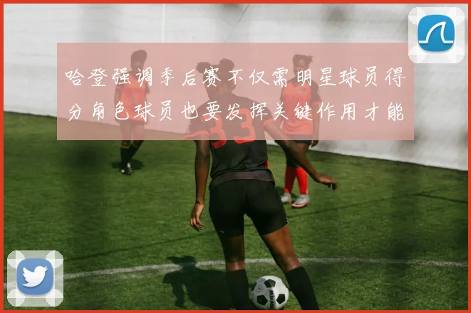 哈登强调季后赛不仅需明星球员得分角色球员也要发挥关键作用才能取胜