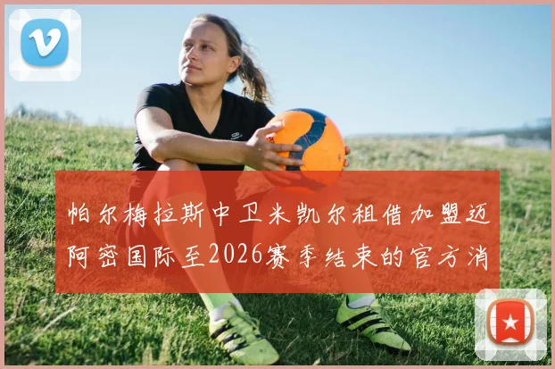 帕尔梅拉斯中卫米凯尔租借加盟迈阿密国际至2026赛季结束的官方消息