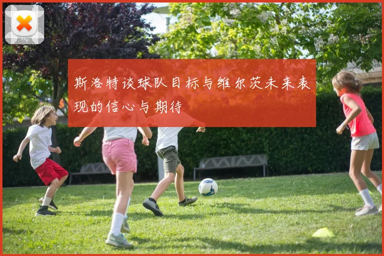 斯洛特谈球队目标与维尔茨未来表现的信心与期待