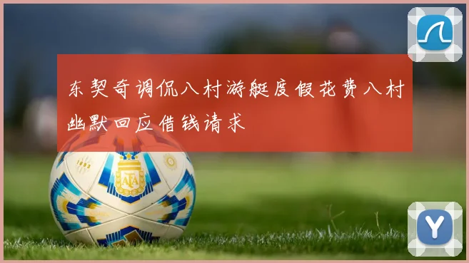 东契奇调侃八村游艇度假花费八村幽默回应借钱请求