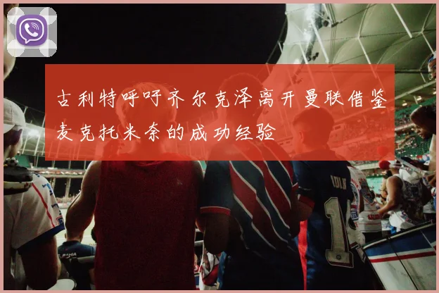 古利特呼吁齐尔克泽离开曼联借鉴麦克托米奈的成功经验