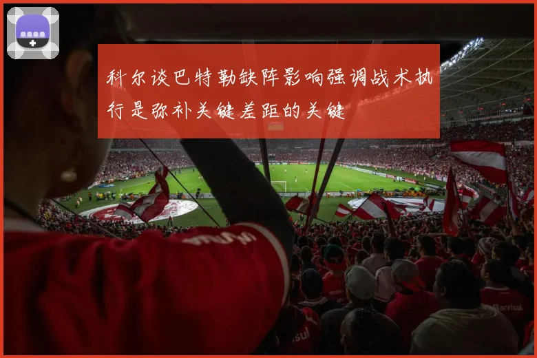 科尔谈巴特勒缺阵影响强调战术执行是弥补关键差距的关键