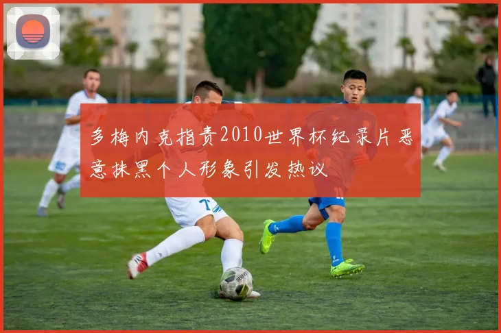 多梅内克指责2010世界杯纪录片恶意抹黑个人形象引发热议