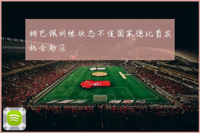 姆巴佩训练状态不佳国家德比首发机会渺茫