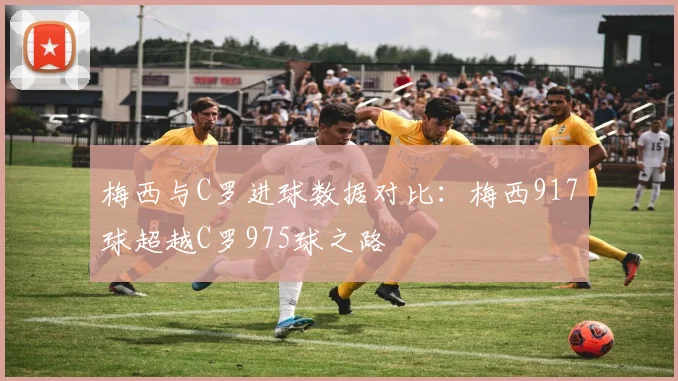 梅西与C罗进球数据对比：梅西917球超越C罗975球之路