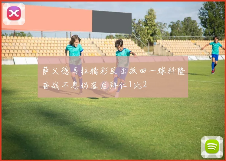 萨义德马拉精彩反击扳回一球科隆奋战不息仍落后拜仁1比2