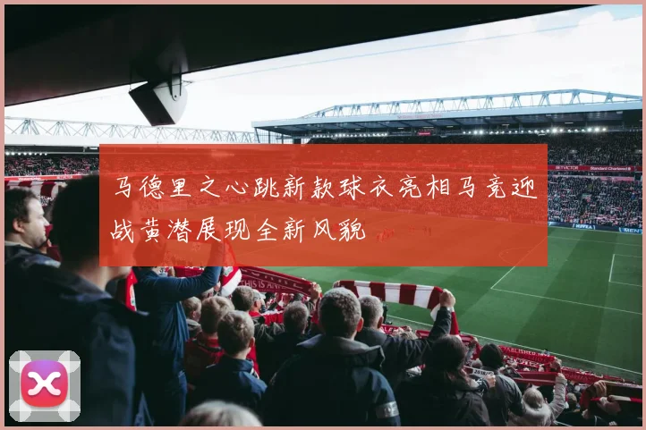 马德里之心跳新款球衣亮相马竞迎战黄潜展现全新风貌