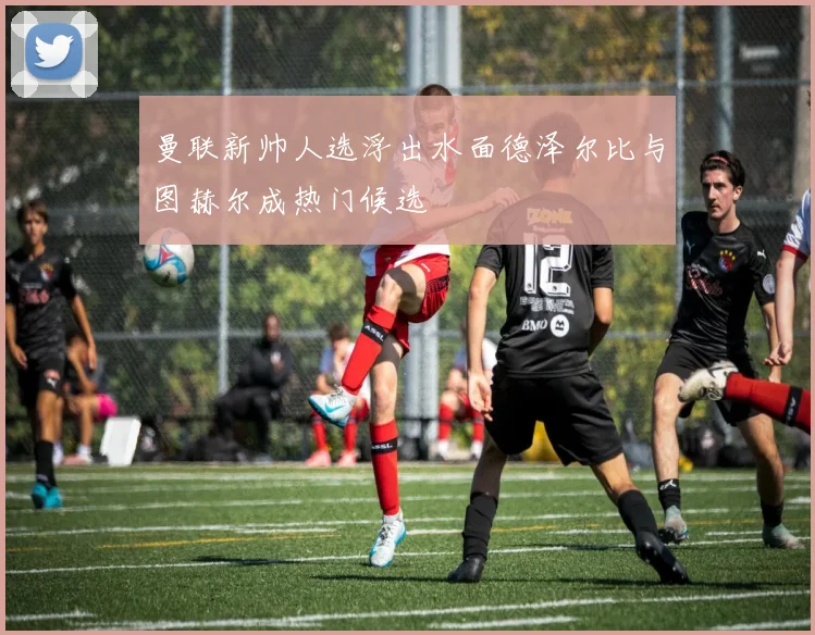 曼联新帅人选浮出水面德泽尔比与图赫尔成热门候选